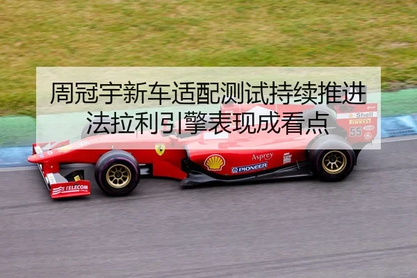 周冠宇新车适配测试持续推进 法拉利引擎表现成看点