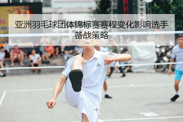 亚洲羽毛球团体锦标赛赛程变化影响选手备战策略